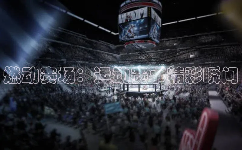 燃动赛场：运动赛事精彩瞬间
