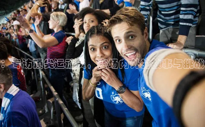：专访顶尖运动员，赛场内外的故事与挑战