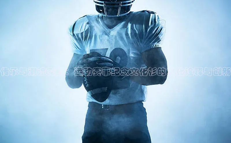 传承与潮流交织：运动赛事纪念文化衫的文化诠释与创新