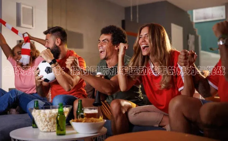 全球竞赛巅峰：探讨国际机车运动赛事的魅力与挑战