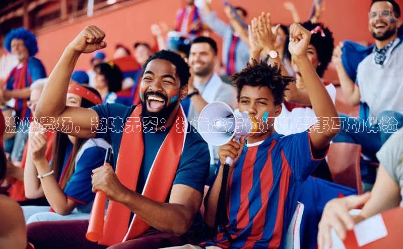 激燃赛场，趣味无穷：打造全方位运动赛事互动体验