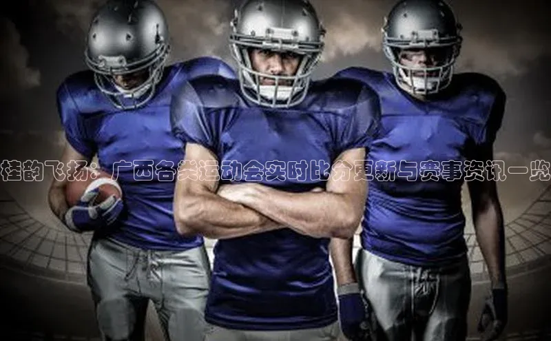 桂韵飞扬：广西各类运动会实时比分更新与赛事资讯一览