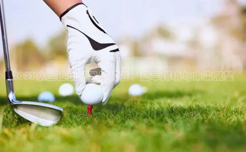 2023水上运动世界锦标赛：冠军揭晓与未来展望