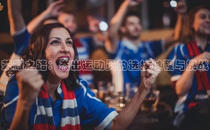 荣耀之路：杰出运动员的选拔过程与挑战